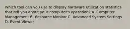 Which tool can you use to display hardware utilization statistics that tell you about your computer's operation? A. Computer Management B. Resource Monitor C. Advanced System Settings D. Event Viewer