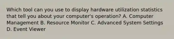 Which tool can you use to display hardware utilization statistics that tell you about your computer's operation? A. Computer Management B. Resource Monitor C. Advanced System Settings D. Event Viewer