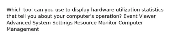 Which tool can you use to display hardware utilization statistics that tell you about your computer's operation? Event Viewer Advanced System Settings Resource Monitor Computer Management