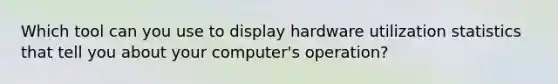 Which tool can you use to display hardware utilization statistics that tell you about your computer's operation?