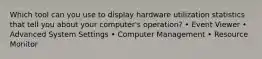 Which tool can you use to display hardware utilization statistics that tell you about your computer's operation? • Event Viewer • Advanced System Settings • Computer Management • Resource Monitor