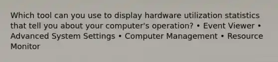 Which tool can you use to display hardware utilization statistics that tell you about your computer's operation? • Event Viewer • Advanced System Settings • Computer Management • Resource Monitor