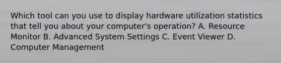 Which tool can you use to display hardware utilization statistics that tell you about your computer's operation? A. Resource Monitor B. Advanced System Settings C. Event Viewer D. Computer Management