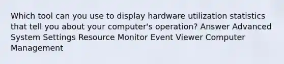 Which tool can you use to display hardware utilization statistics that tell you about your computer's operation? Answer Advanced System Settings Resource Monitor Event Viewer Computer Management