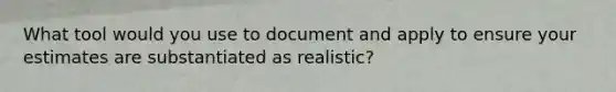 What tool would you use to document and apply to ensure your estimates are substantiated as realistic?