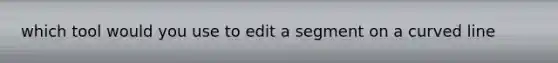 which tool would you use to edit a segment on a <a href='https://www.questionai.com/knowledge/k6NAOD2AuR-curved-line' class='anchor-knowledge'>curved line</a>