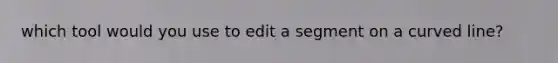 which tool would you use to edit a segment on a curved line?