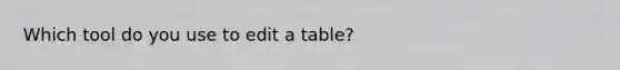 Which tool do you use to edit a table?