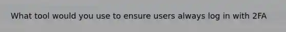What tool would you use to ensure users always log in with 2FA