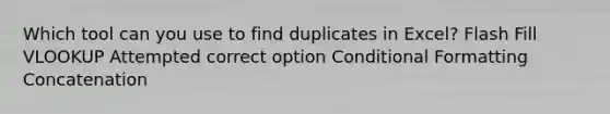 Which tool can you use to find duplicates in Excel? Flash Fill VLOOKUP Attempted correct option Conditional Formatting Concatenation