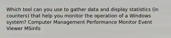 Which tool can you use to gather data and display statistics (in counters) that help you monitor the operation of a Windows system? Computer Management Performance Monitor Event Viewer MSinfo