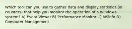 Which tool can you use to gather data and display statistics (in counters) that help you monitor the operation of a Windows system? A) Event Viewer B) Performance Monitor C) MSinfo D) Computer Management