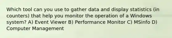 Which tool can you use to gather data and display statistics (in counters) that help you monitor the operation of a Windows system? A) Event Viewer B) Performance Monitor C) MSinfo D) Computer Management