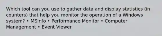 Which tool can you use to gather data and display statistics (in counters) that help you monitor the operation of a Windows system? • MSinfo • Performance Monitor • Computer Management • Event Viewer