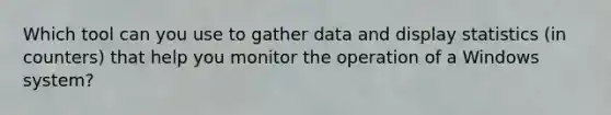 Which tool can you use to gather data and display statistics (in counters) that help you monitor the operation of a Windows system?