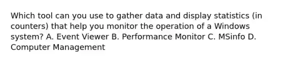 Which tool can you use to gather data and display statistics (in counters) that help you monitor the operation of a Windows system? A. Event Viewer B. Performance Monitor C. MSinfo D. Computer Management