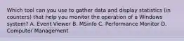 Which tool can you use to gather data and display statistics (in counters) that help you monitor the operation of a Windows system? A. Event Viewer B. MSinfo C. Performance Monitor D. Computer Management