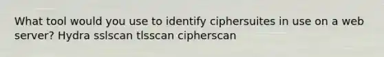 What tool would you use to identify ciphersuites in use on a web server? Hydra sslscan tlsscan cipherscan