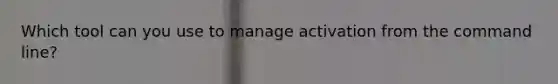 Which tool can you use to manage activation from the command line?