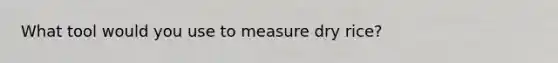What tool would you use to measure dry rice?
