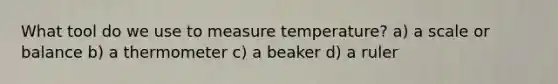 What tool do we use to measure temperature? a) a scale or balance b) a thermometer c) a beaker d) a ruler