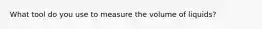 What tool do you use to measure the volume of liquids?