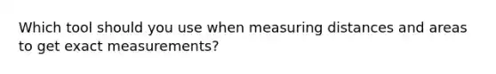 Which tool should you use when measuring distances and areas to get exact measurements?