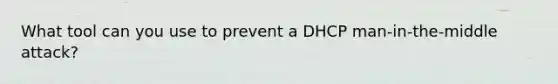 What tool can you use to prevent a DHCP man-in-the-middle attack?