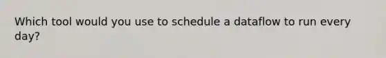 Which tool would you use to schedule a dataflow to run every day?