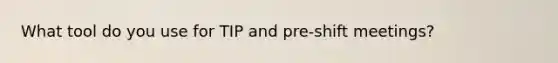 What tool do you use for TIP and pre-shift meetings?