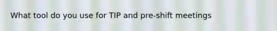 What tool do you use for TIP and pre-shift meetings