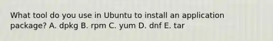 What tool do you use in Ubuntu to install an application package? A. dpkg B. rpm C. yum D. dnf E. tar