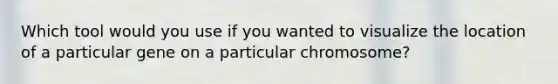 Which tool would you use if you wanted to visualize the location of a particular gene on a particular chromosome?
