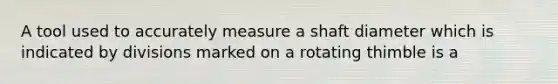 A tool used to accurately measure a shaft diameter which is indicated by divisions marked on a rotating thimble is a
