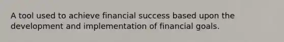 A tool used to achieve financial success based upon the development and implementation of financial goals.