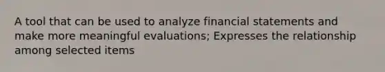 A tool that can be used to analyze financial statements and make more meaningful evaluations; Expresses the relationship among selected items