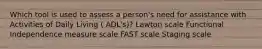 Which tool is used to assess a person's need for assistance with Activities of Daily Living ( ADL's)? Lawton scale Functional Independence measure scale FAST scale Staging scale