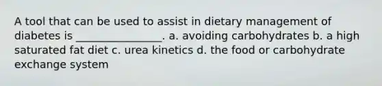 A tool that can be used to assist in dietary management of diabetes is ________________. a. avoiding carbohydrates b. a high saturated fat diet c. urea kinetics d. the food or carbohydrate exchange system