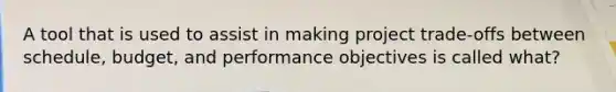 A tool that is used to assist in making project trade-offs between schedule, budget, and performance objectives is called what?