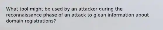 What tool might be used by an attacker during the reconnaissance phase of an attack to glean information about domain registrations?