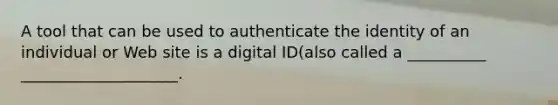 A tool that can be used to authenticate the identity of an individual or Web site is a digital ID(also called a __________ ____________________.