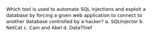 Which tool is used to automate SQL injections and exploit a database by forcing a given web application to connect to another database controlled by a hacker? a. SQLInjector b. NetCat c. Cain and Abel d. DataThief