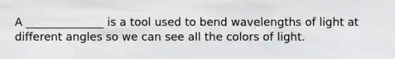 A ______________ is a tool used to bend wavelengths of light at different angles so we can see all the colors of light.