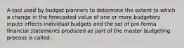 A tool used by budget planners to determine the extent to which a change in the forecasted value of one or more budgetary inputs effects individual budgets and the set of pro forma financial statements produced as part of the master budgeting process is called: