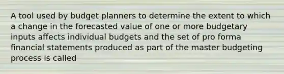 A tool used by budget planners to determine the extent to which a change in the forecasted value of one or more budgetary inputs affects individual budgets and the set of pro forma financial statements produced as part of the master budgeting process is called