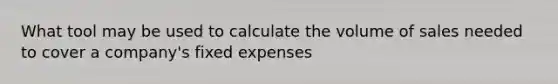 What tool may be used to calculate the volume of sales needed to cover a company's fixed expenses