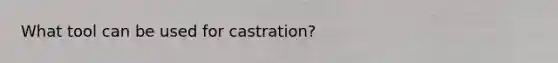 What tool can be used for castration?