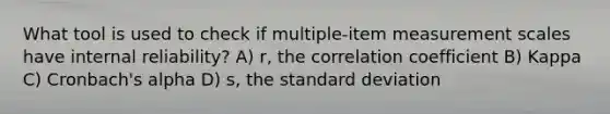 What tool is used to check if multiple-item measurement scales have internal reliability? A) r, the correlation coefficient B) Kappa C) Cronbach's alpha D) s, the standard deviation