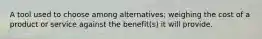 A tool used to choose among alternatives; weighing the cost of a product or service against the benefit(s) it will provide.