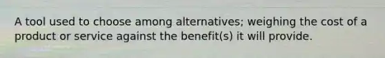 A tool used to choose among alternatives; weighing the cost of a product or service against the benefit(s) it will provide.